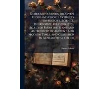 Other Men's Minds; Or, Seven Thousand Choice Extracts On History, Science, Philosophy, Religion, Etc., Selected From The Standard Authorship Of Ancient And Modern Times, And Classified In Alphabetical