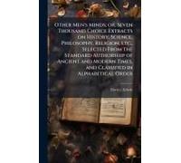 Other Men's Minds; Or, Seven Thousand Choice Extracts On History, Science, Philosophy, Religion, Etc., Selected From The Standard Authorship Of Ancient And Modern Times, And Classified In Alphabetical