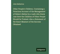 Other People's Children. Containing a Veracious Account of the Management of Helen's Babies by a Lady who Knew Just How the Children of Other People ... of the Exact Measure of the Success Obtained