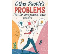 Other People's Problems That For Some Reason I Have To Solve: Navigating the Chaos of Unsolicited Responsibilities