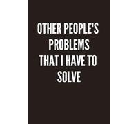 Other People's Problems That I Have to Solve Notebook Journal: Funny Gift Ideas, Sarcastic Work Gag Gift for Co-workers, Boss, Office Employees, Fun Presents for Colleagues, Secret Santa