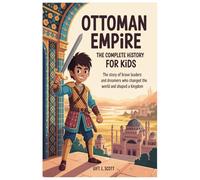 Ottoman Empire: The Complete History for Kids: The Story of Brave Leaders and Dreamers Who Changed the World and Shaped a Kingdom