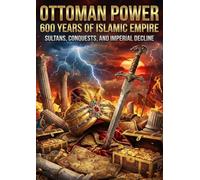 Ottoman Power: 600 Years of Islamic Empire: Sultans, Conquests, and Imperial Decline