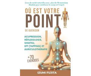 Où est votre POINT de guérison ? Acupression, Réflexologie, Shiatsu, EFT (Tapping) et Auriculotherapie: Livre de santé naturelle avec plus de 70 exercices illustrés pour améliorer le corps et l'esprit