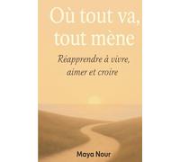 OÙ TOUT VA, TOUT MÈNE: RÉAPPRENDRE À VIVRE, AIMER ET CROIRE