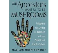 Our Ancestors Want Us to Be Mushrooms: Wisdom for Living in Balance With the Planet and Each Other