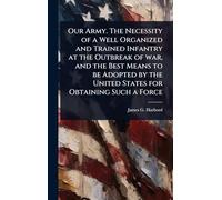 Our Army. The Necessity of a Well Organized and Trained Infantry at the Outbreak of war, and the Best Means to be Adopted by the United States for Obtaining Such a Force