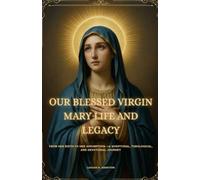 OUR BLESSED VIRGIN MARY LIFE AND LEGACY: FROM HER BIRTH TO HER ASSUMPTION -A SCRIPTURAL, THEOLOGICAL, AND DEVOTIONAL JOURNEY