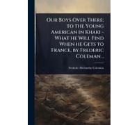 Our Boys Over There; To The Young American In Khaki - What He Will Find When He Gets To France, By Frederic Coleman ..