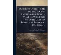 Our Boys Over There; To The Young American In Khaki - What He Will Find When He Gets To France, By Frederic Coleman ..
