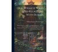 Our Burmese Wars And Relations With Burma: Being An Abstract Of Military And Political Operations, 1824-25-26, And 1852-53, With Various Local, Statis