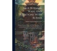 Our Burmese Wars And Relations With Burma: Being An Abstract Of Military And Political Operations, 1824-25-26, And 1852-53, With Various Local, Statis