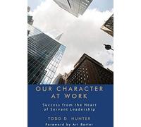 Our Character At Work: Success From The Heart Of Servant Leadership