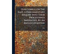 Our Consuls In The East, A Parliamentary Inquiry Into Their Proceedings Imperative, By An Anglo-levantine