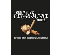 Our Families Not-So-Secret Recipes: A Keepsake Recipe Book for Generations to Come