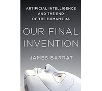 Our Final Invention: Artificial Intelligence and the End of the Human Era