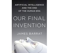 Our Final Invention: Artificial Intelligence and the End of the Human Era