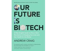Our Future is Biotech: A Plain English Guide to How a Tech Revolution is Changing Our Lives and Our Health for the Better
