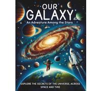 Our Galaxy - An Adventure Among the Stars : Explore the Secrets of the Universe, across Space and Time: An Educational Journey through Planets, Nebulae, and the Mysteries of Space for Kids ages 9-12