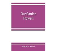 Our Garden Flowers; A Popular Study Of Their Native Lands, Their Life Histories, And Their Structural Affiliations