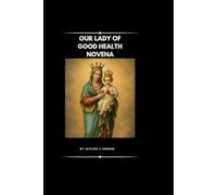 OUR LADY OF GOOD HEALTH NOVENA: Special Prayers, History, Healing Testimonies, and Nine-Day Prayers for Healing and Restoration