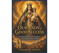 Our Lady of Good Success: A Catholic Guide to Her Prophecies, Warnings, and Maternal Help for the Crisis of Our Times