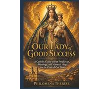 Our Lady of Good Success: A Catholic Guide to Her Prophecies, Warnings, and Maternal Help for the Crisis of Our Times