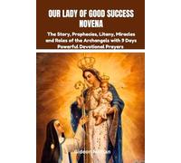 Our Lady of Good Success novena: The Story, Prophecies, Litany, Miracles and Roles of the Archangels with 9 Days Powerful Devotional Prayers