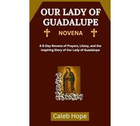 OUR LADY OF GUADALUPE NOVENA: A 9-Day Novena of Prayers, Litany, and the Inspiring Story of Our Lady of Guadalupe
