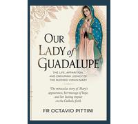 OUR LADY OF GUADALUPE: THE LIFE, APPARITION, AND ENDURING LEGACY OF THE BLESSED VIRGIN MARY