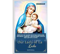 Our Lady Of La Leche Novena: Nine Days Of Sacred Devotion: Embracing The Grace, Comfort, And Maternal Love Of Our Lady Of La Leche
