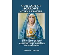 OUR LADY OF SORROWS NOVENA PRAYERS: A Nine-Day Journey of Consolation, Healing, Reflection, Hope, Grace and Marian Devotion