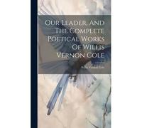 Our Leader, And The Complete Poetical Works Of Willis Vernon Cole