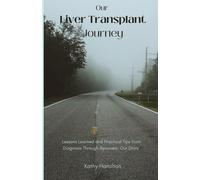 Our Liver Transplant Journey: Lessons Learned And Practical Tips From Diagnosis Through Recovery, Our Story