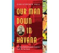 Our Man Down in Havana: The Story Behind Graham Greene's Cold War Spy Novel