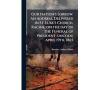 Our Nation's Sorrow. An Address, Delivered in St. Luke's Church, Racine, on the day of the Funeral of President Lincoln, April 19th, 1865