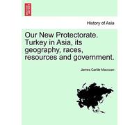 Our New Protectorate. Turkey In Asia, Its Geography, Races, Resources And Government. Vol. I