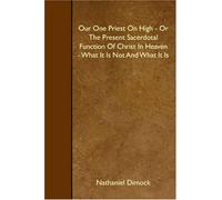 Our One Priest On High - Or The Present Sacerdotal Function Of Christ In Heaven - What It Is Not And What It Is