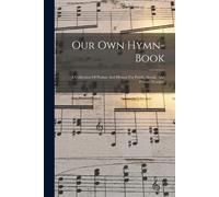 Our Own Hymn-Book: A Collection Of Psalms And Hymns For Public, Social, And Private Worship