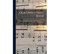 Our Own Hymn-Book: A Collection Of Psalms And Hymns For Public, Social, And Private Worship