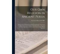 Our Own Religion In Ancient Persia: Being Lectures Delivered In Oxford Presenting The Zend Avesta As Collated With The Pre-Christian Exilic Pharisaism