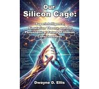 Our Silicon Cage: Superintelligence, Simulation, and the Future of Humanity: Superintelligence, Simulation Theory, and the Philosophical Future of Human Consciousness