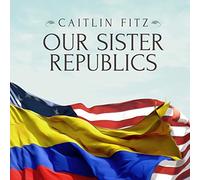 Our Sister Republics: The United States in an Age of American Revolutions