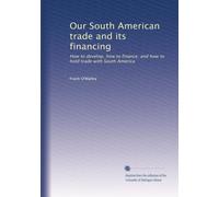 Our South American trade and its financing; how to develop, how to finance, and how to hold trade with South America