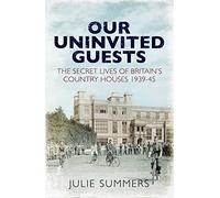 Our Uninvited Guests: The Secret Life of Britain's Country Houses 1939-45