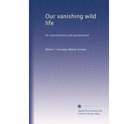 Our vanishing wild life: its extermination and preservation