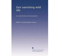 Our vanishing wild life: Its extermination and preservation