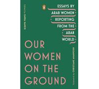 Our Women on the Ground: Essays by Arab Women Reporting from the Arab World