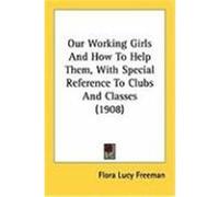 Our Working Girls and How to Help Them, With Special Reference to Clubs and Classes Flora Lucy Freeman (Auteur)