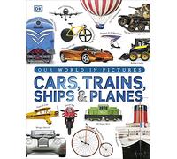 Our World in Pictures: Cars, Trains, Ships and Planes: A Visual Encyclopedia to Every Vehicle